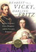 Dearest Vicky, Darling Fritz: Queen Victoria's Eldest Daughter and the German Emperor