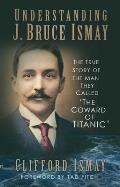 Understanding J Bruce Ismay The True Story of the Man They Called The Coward of Titanic