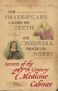 How Shakespeare Cleaned His Teeth & Cromwell Treated His Warts Secrets of the 17th Century Medicine Cabinet