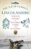 A Z of Curious Lincolnshire Strange Stories of Mysteries Crimes & Eccentrics