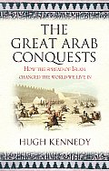 The Great Arab Conquests How the Spread of Islam Changed the World We Live In. Hugh Kennedy