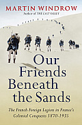 Our Friends Beneath the Sands The French Foreign Legion in Frances Colonial Conquests 1870 1935
