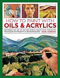 How to Paint with Oils & Acrylics: Mastering the Use of Oil and Acrylic Paints with Step-By-Step Techniques and Projects, in 200 Photographs
