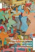 Cultural Entanglement in the Pre-Independence Arab World: Arts, Thought and Literature