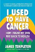 I Used to Have Cancer: How I Found My Own Way Back to Health