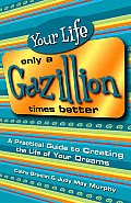 Your Life Only a Gazillion Times Better A Practical Guide to Creating the Life of Your Dreams