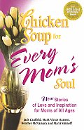 Chicken Soup for Every Moms Soul 101 New Stories of Love & Inspiration for Moms of All Ages