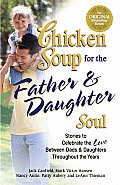 Chicken Soup for the Father & Daughter Soul Stories to Celebrate the Love Between Dads & Daughters Throughout the Years