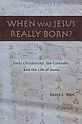 When Was Jesus Really Born? Early Christianity, the Calendar, and the Life of Jesus
