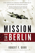 Mission to Berlin The American Airmen Who Struck the Heart of Hitlers Reich