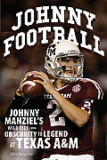 Johnny Football Johnny Manziels Wild Ride from Obscurity to Legend at Texas A&m