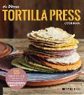 The Ultimate Tortilla Press Cookbook: 125 Recipes for All Kinds of Make-Your-Own Tortillas--And for Burritos, Enchiladas, Tacos, and More