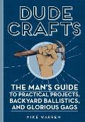 Dude Crafts The Mans Guide to Practical Projects Backyard Ballistics & Glorious Gags