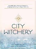 City Witchery Accessible Rituals Practices & Prompts for Conjuring & Creating in a Magical Metropolis