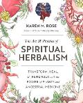 The Art & Practice of Spiritual Herbalism Transform Heal & Remember with the Power of Plants & Ancestral Medicine