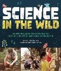 Science in the Wild: 52 Fun Projects and Activities to Explore, Discover, and Learn from Nature