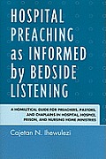 Hospital Preaching as Informed by Bedside Listening: A Homiletical Guide for Preachers, Pastors, and Chaplains in Hospital, Hospice, Prison, and Nursi
