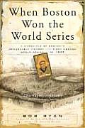 When Boston Won the World Series A Chronicle of Bostons Remarkable Victory in the First Modern World Series of 1903