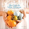 Blue Eggs & Yellow Tomatoes A Backyard Garden to Table Cookbook