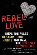 Rebel Love Break the Rules Destroy Toxic Habits & Have the Best Sex of Your Life