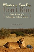 Whatever You Do Dont Run True Tales of a Botswana Safari Guide