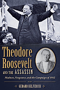 Theodore Roosevelt & the Assassin Madness Vengeance & the Campaign of 1912