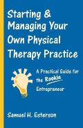Starting & Managing Your Own Physical Therapy Practice A Practical Guide for the Rookie Entrepreneur
