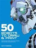 50 Robots to Draw & Paint Create Fantastic Robot Characters for Comic Computer Games & Graphic Novels