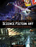 How to Draw & Paint Science Fiction Art A Complete Course in Building Your Own Futurescapes & Characters from Scientific Marvels to Dark Dystopian Visions