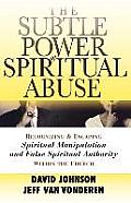 Subtle Power of Spiritual Abuse Recognizing & Escaping Spiritual Manipulation & False Spiritual Authority Within the Church