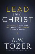 Lead Like Christ: Reflecting the Qualities and Character of Christ in Your Ministry