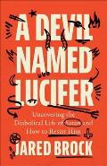 A Devil Named Lucifer: Uncovering the Diabolical Life of Satan and How to Resist Him