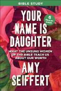 Your Name Is Daughter Bible Study: What the Unsung Women of the Bible Teach Us about Our Worth