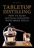 Tabletop Distilling How to Make Spirits Essences & Essential Oils with Small Stills