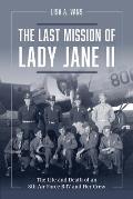 Last Mission of Lady Jane II The Life & Death of an 8th Air Force B 17 & Her Crew