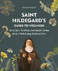 Saint Hildegard's Guide to Wellness: Herbalism, Nutrition, and Health Advice from a Trailblazing Medieval Nun