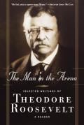 Man in the Arena Selected Writings of Theodore Roosevelt A Reader