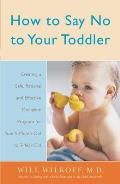 How to Say No to Your Toddler: Creating a Safe, Rational, and Effective Discipline Program for Your 9-Month to 3-Year Old