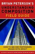 Bryan Petersons Understanding Composition Field Guide How to See & Photograph Images with Impact