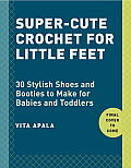Super-Cute Crochet for Little Feet: 30 Stylish Shoes and Booties to Make for Babies and Toddlers