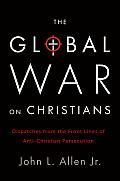 Global War on Christians Dispatches from the Front Line of Anti Christian Persecution