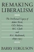 Remaking liberalism the intellectual legacy of Adam Shortt O D Skelton W C Clark & W A Mackintosh 1890 1925