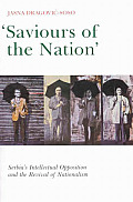 Saviours of the Nation: Serbia's Intellectual Opposition and the Revival of Nationalism