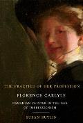 The Practice of Her Profession: Florence Carlyle, Canadian Painter in the Age of Impressionism Volume 1