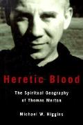 Heretic Blood The Spiritual Geography Of Thomas Merton