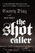 Shot Caller A Latino Gangbangers Miraculous Escape from a Life of Violence to a New Life in Christ