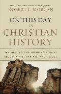 On This Day in Christian History 365 Amazing & Inspiring Stories about Saints Martyrs & Heroes