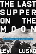 Last Supper on the Moon Nasas 1969 Lunar Voyage Jesus Christs Bloody Death & the Fantastic Quest to Conquer Inner Space