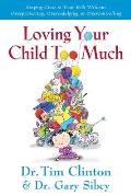 Loving Your Child Too Much Raise Your Kids Without Overindulging Overprotecting Or Overcontrolling