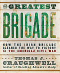 Greatest Brigade How the Irish Brigade Cleared the Way to Victory in the American Civil War